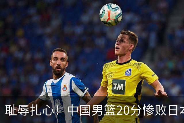 耻辱扎心！中国男篮20分惨败日本二队！终究还是走了国足的老路